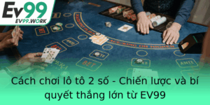 Cach Choi Lo To 2 So Chien Luoc Va Bi Quyet Thang Lon Tu Ev99