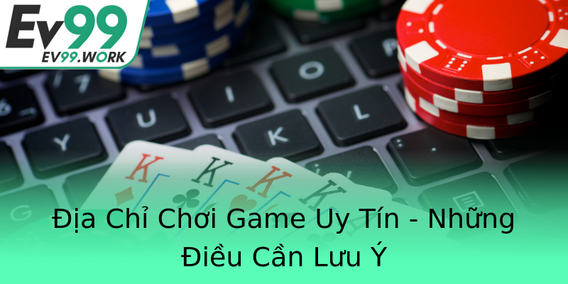 Địa Chỉ Chơi Game Uy Tín - Những Điều Cần Lưu Ý Địa Chỉ Chơi Game Uy Tín - Những Điều Cần Lưu Ý