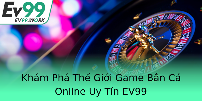 Khám Phá Thế Giới Game Bắn Cá Online Uy Tín EV99 Khám Phá Thế Giới Game Bắn Cá Online Uy Tín EV99