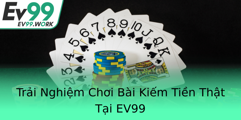Trải Nghiệm Chơi Bài Kiếm Tiền Thật Tại EV99 Trải Nghiệm Chơi Bài Kiếm Tiền Thật Tại EV99